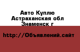 Авто Куплю. Астраханская обл.,Знаменск г.